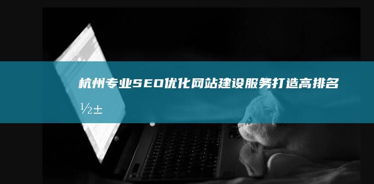 杭州专业SEO优化网站建设服务：打造高排名影响力网站